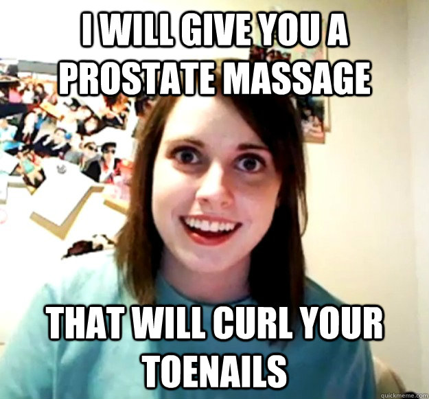 i will give you a prostate massage  that will curl your toenails - i will give you a prostate massage  that will curl your toenails  Overly Attached Girlfriend