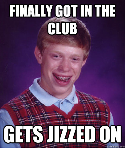 finally got in the club gets jizzed on  Bad Luck Brian