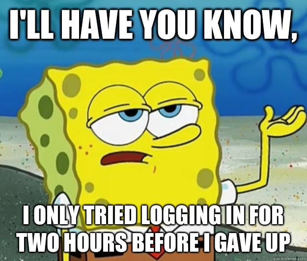 I'll have you know,  I only tried logging in for two hours before I gave up  Tough Spongebob