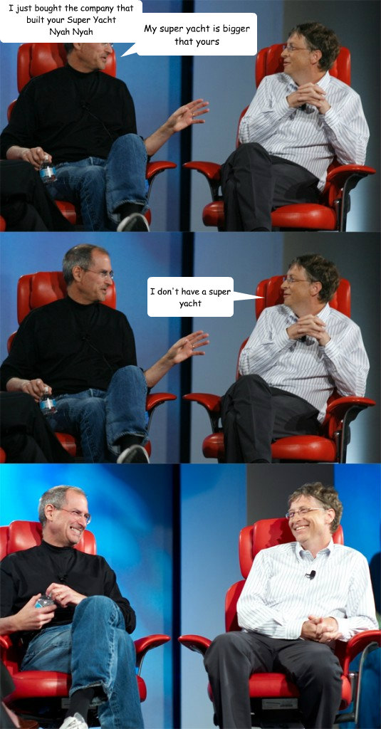 My super yacht is bigger that yours I don't have a super yacht Nyay nyay I win I just bought the company that built your Super Yacht
Nyah Nyah 
and just like my OS is will float but won't take you anywhere  Steve Jobs vs Bill Gates