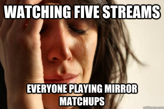 Watching five streams Everyone playing mirror matchups - Watching five streams Everyone playing mirror matchups  First World Problems