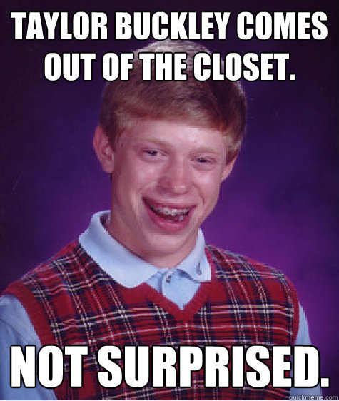 Taylor buckley comes out of the closet. Not surprised.  Bad Luck Brian