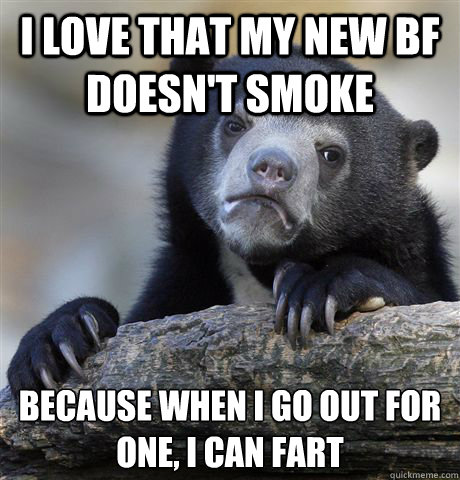 I love that my new bf doesn't smoke because when i go out for one, i can fart - I love that my new bf doesn't smoke because when i go out for one, i can fart  Confession Bear