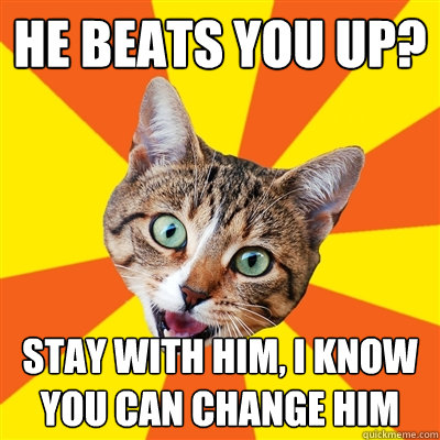 he beats you up? stay with him, I know you can change him - he beats you up? stay with him, I know you can change him  Bad Advice Cat