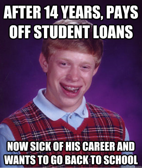 after 14 years, pays off student loans now sick of his career and wants to go back to school - after 14 years, pays off student loans now sick of his career and wants to go back to school  Bad Luck Brian