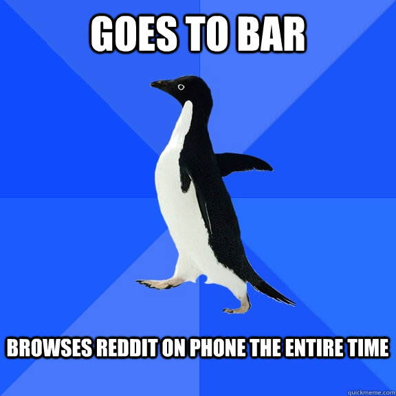 goes to bar  browses reddit on phone the entire time   Socially Awkward Penguin