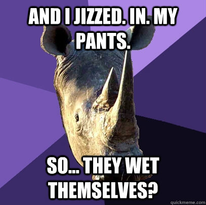 and i jizzed. in. my pants. so... they wet themselves? - and i jizzed. in. my pants. so... they wet themselves?  Sexually Oblivious Rhino