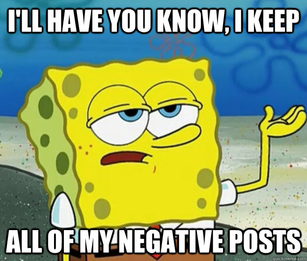 I'll have you know, I keep all of my negative posts  Tough Spongebob