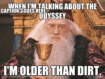 When I'm talking about the Odyssey I'm older than dirt. Caption 3 goes here  Drew Dumbledore