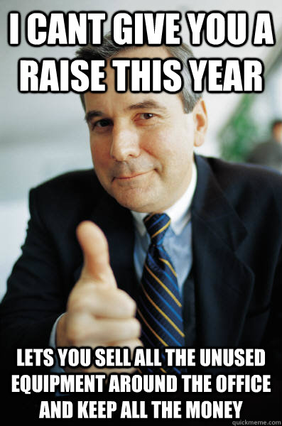 I cant give you a raise this year Lets you sell all the unused  equipment around the office and keep all the money - I cant give you a raise this year Lets you sell all the unused  equipment around the office and keep all the money  Good Guy Boss