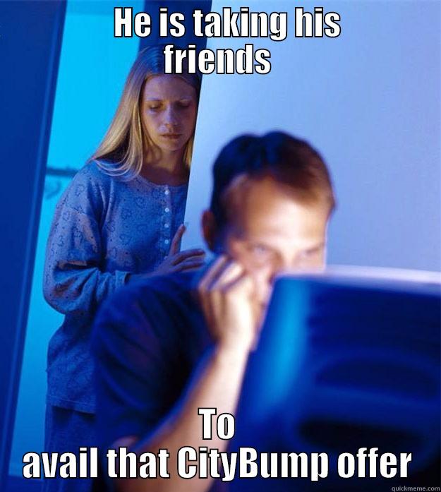          HE IS TAKING HIS       FRIENDS TO AVAIL THAT CITYBUMP OFFER Redditors Wife