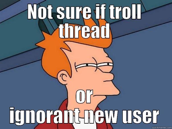 NOT SURE IF TROLL THREAD OR IGNORANT NEW USER Futurama Fry