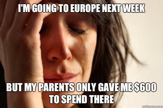 I'm going to Europe next week But my parents only gave me $600 to spend there  First World Problems