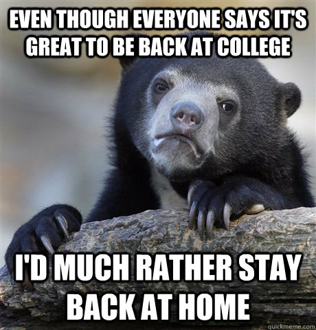 even though Everyone says it's great to be back at college i'd much rather stay back at home  Confession Bear