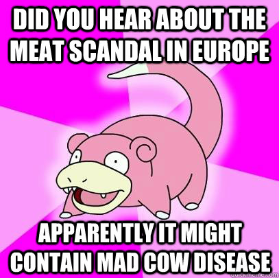 Did you hear about the meat scandal in europe apparently it might contain mad cow disease - Did you hear about the meat scandal in europe apparently it might contain mad cow disease  Slowpoke