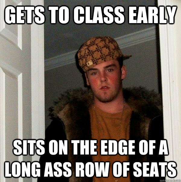 gets to class early sits on the edge of a long ass row of seats  Scumbag Steve