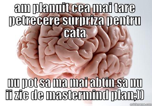 AM PLANUIT CEA MAI TARE PETRECERE SURPRIZA PENTRU CATA NU POT SA MA MAI ABTIN SA NU II ZIC DE MASTERMIND PLAN;)) Scumbag Brain