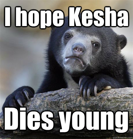 I hope Kesha  Dies young - I hope Kesha  Dies young  Confession Bear