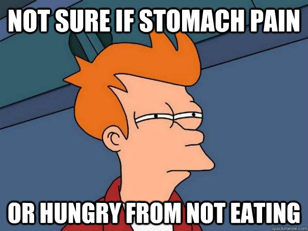 Not sure if stomach pain Or hungry from not eating  Futurama Fry