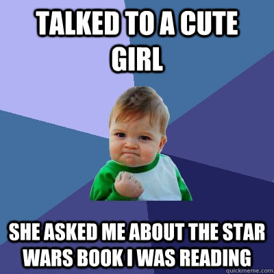 talked to a cute girl she asked me about the star wars book i was reading  Success Kid