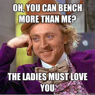 Oh, you can bench more than me? The ladies must love you  Creepy Wonka