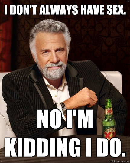 I don't always have sex.  No I'm kidding I do.   The Most Interesting Man In The World