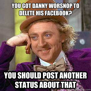 you got danny worsnop to delete his facebook? you should post another status about that  - you got danny worsnop to delete his facebook? you should post another status about that   Condescending Wonka