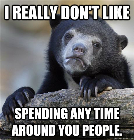 I really don't like spending any time around you people. - I really don't like spending any time around you people.  Confession Bear