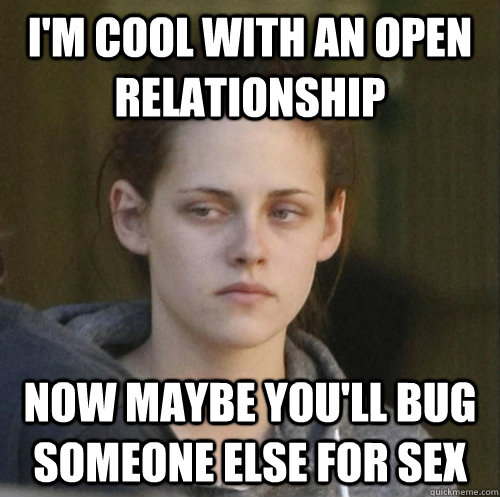 I'm cool with an open relationship now maybe you'll bug someone else for sex  Underly Attached Girlfriend