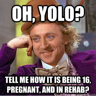 Oh, YOLO? Tell me how it is being 16, pregnant, and in rehab?  Condescending Wonka