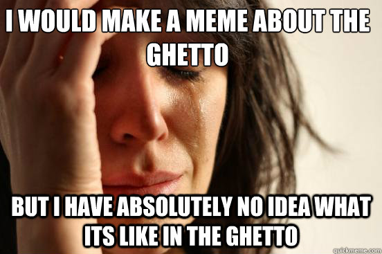 I would make a meme about the ghetto but i have absolutely no idea what its like in the ghetto - I would make a meme about the ghetto but i have absolutely no idea what its like in the ghetto  First World Problems