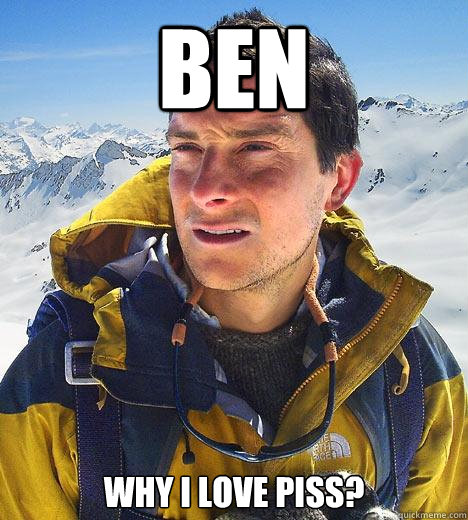 BEn why i love piss?  Bear Grylls