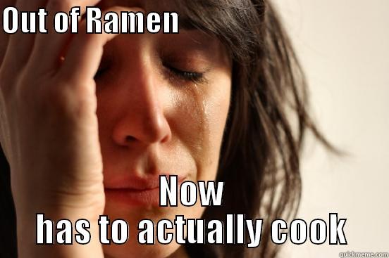 OUT OF RAMEN                                      NOW HAS TO ACTUALLY COOK First World Problems