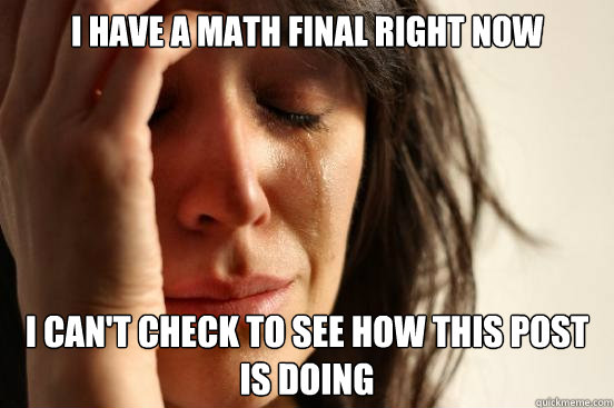 I have a math final right now I can't check to see how this post is doing  First World Problems