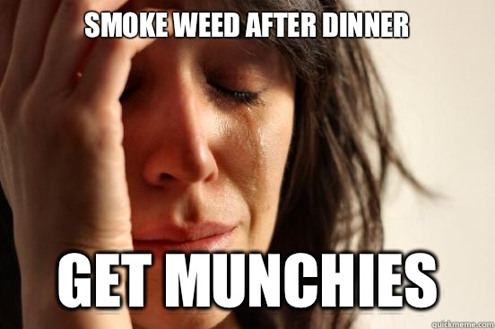 Smoke weed after dinner Get munchies - Smoke weed after dinner Get munchies  First World Problems