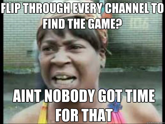 flip through every channel to find the game? AINT NOBODY GOT TIME FOR THAT   