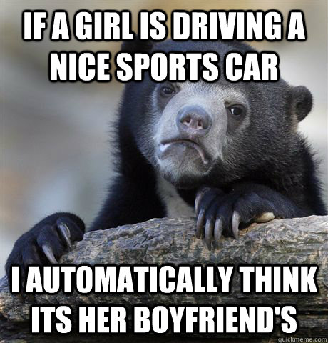 If a girl is driving a nice sports car I automatically think its her boyfriend's   Confession Bear