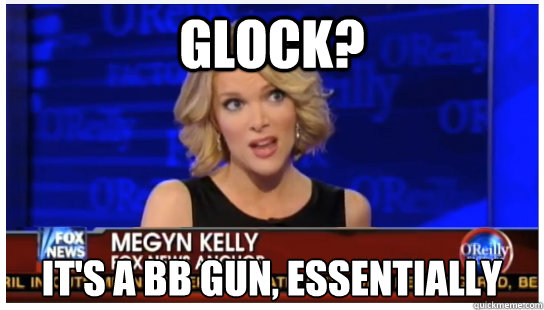 Glock? It's a BB gun, essentially  Euphemism Megyn Kelly