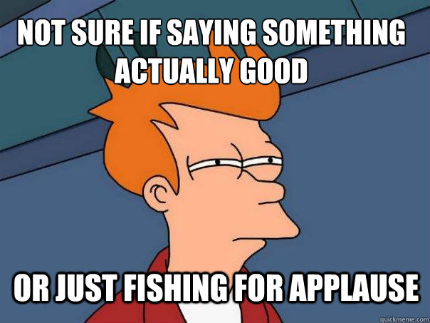 not sure if saying something actually good or just fishing for applause  Futurama Fry