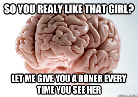 So you realy like that girl? Let me give you a boner every time you see her  Scumbag Brain