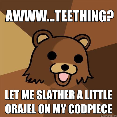  AWWW...TEETHING? lET ME SLATHER A LITTLE ORAJEL ON MY CODPIECE -  AWWW...TEETHING? lET ME SLATHER A LITTLE ORAJEL ON MY CODPIECE  Pedobear