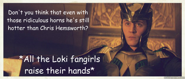 Don't you think that even with those ridiculous horns he's still hotter than Chris Hemsworth? *All the Loki fangirls raise their hands* - Don't you think that even with those ridiculous horns he's still hotter than Chris Hemsworth? *All the Loki fangirls raise their hands*  Misc