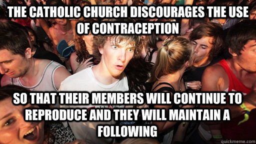 The Catholic Church discourages the use of contraception So that their members will continue to reproduce and they will maintain a following  Sudden Clarity Clarence