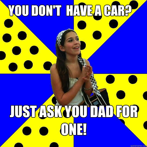 You don't  have a car? Just ask you dad for one! - You don't  have a car? Just ask you dad for one!  Sheltered Suburban Kid