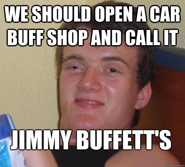 We should open a car buff shop and call it Jimmy Buffett's
  10 Guy