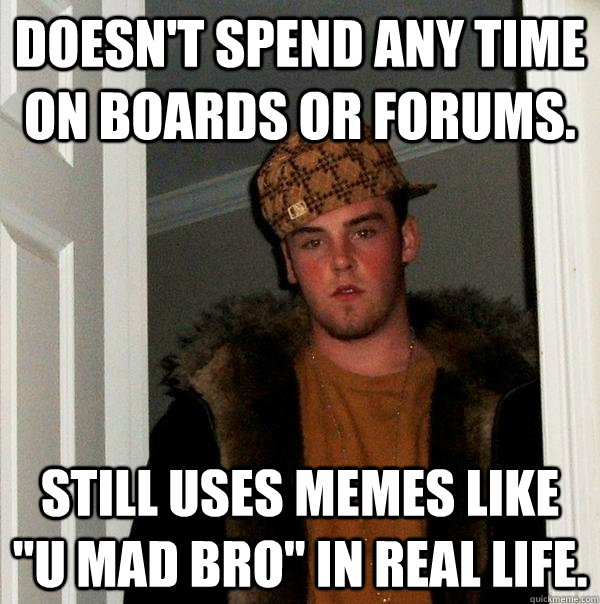 Doesn't spend any time on boards or forums.  Still uses memes like 