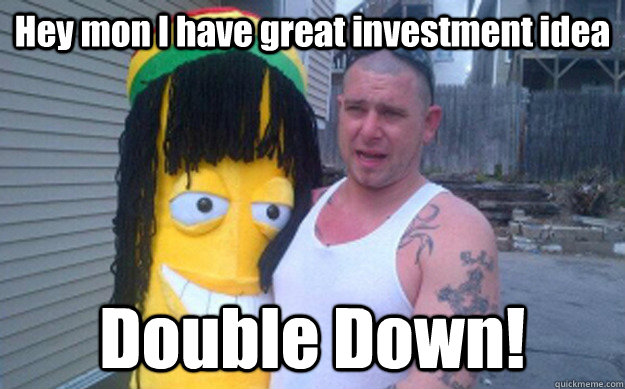 Hey mon I have great investment idea Double Down!  