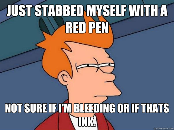 Just stabbed myself with a red pen Not sure if i'm bleeding or if thats ink.  Futurama Fry