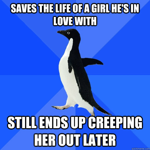 saves the life of a girl he's in love with still ends up creeping her out later - saves the life of a girl he's in love with still ends up creeping her out later  Misc