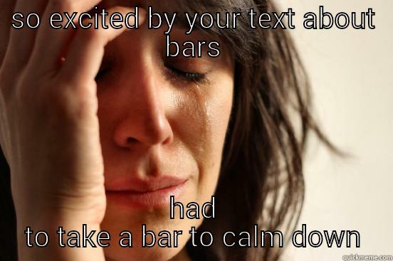 o. m. g.  - SO EXCITED BY YOUR TEXT ABOUT BARS HAD TO TAKE A BAR TO CALM DOWN First World Problems